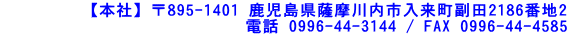 【本社】　〒895-1401 鹿児島県薩摩川内市入来町副田2186番地2            電話 0996-44-3144 / FAX 0996-44-4585